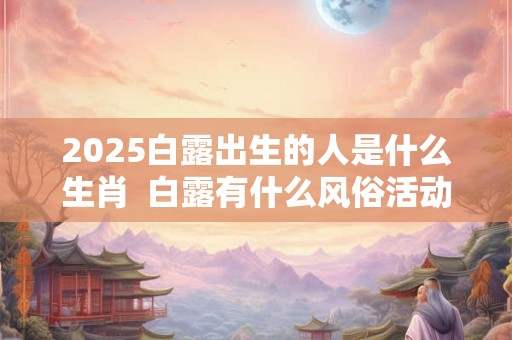 2025白露出生的人是什么生肖  白露有什么风俗活动