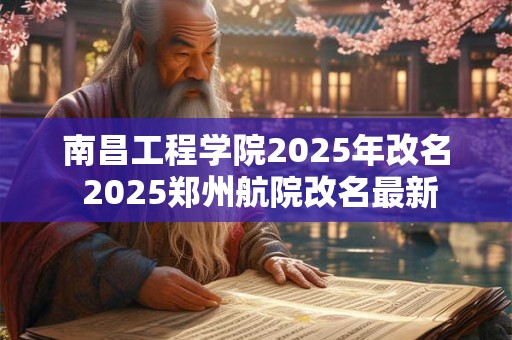 南昌工程学院2025年改名 2025郑州航院改名最新
