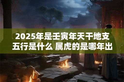 2025年是壬寅年天干地支五行是什么 属虎的是哪年出生