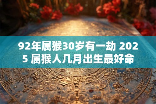 92年属猴30岁有一劫 2025 属猴人几月出生最好命