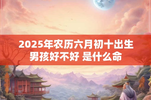2026年农历六月初十出生男孩好不好 是什么命 2026年农历六月初十出生男孩好不好 是什么命