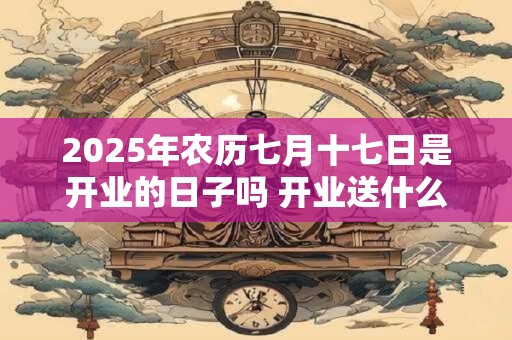 2026年农历七月十七日是开业的日子吗 开业送什么