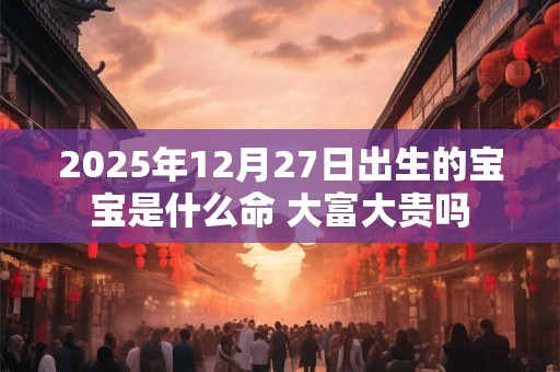 2025年12月27日出生的宝宝是什么命 大富大贵吗 2025年12月27日出生的宝宝是什么命 大富大贵吗