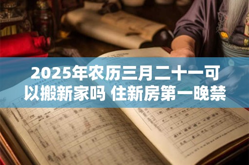2025年农历三月二十一可以搬新家吗 住新房第一晚禁忌 2025年农历三月二十一可以搬新家吗 住新房第一晚禁忌