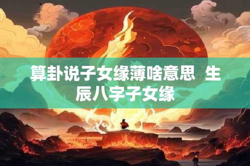 算卦说子女缘薄啥意思  生辰八字子女缘