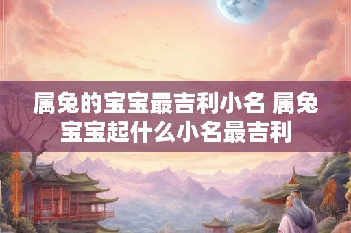 属兔的宝宝最吉利小名 属兔宝宝起什么小名最吉利