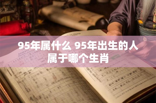 95年属什么 95年出生的人属于哪个生肖