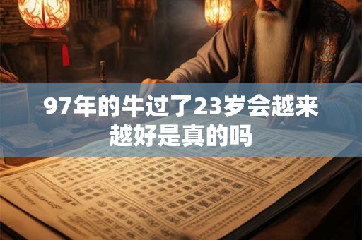 97年的牛过了23岁会越来越好是真的吗