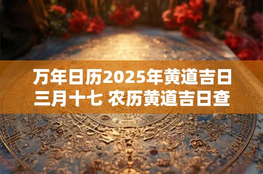 万年日历2025年黄道吉日三月十七 农历黄道吉日查询