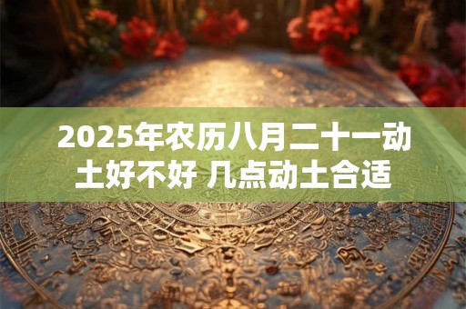 2026年农历八月二十一动土好不好 几点动土合适