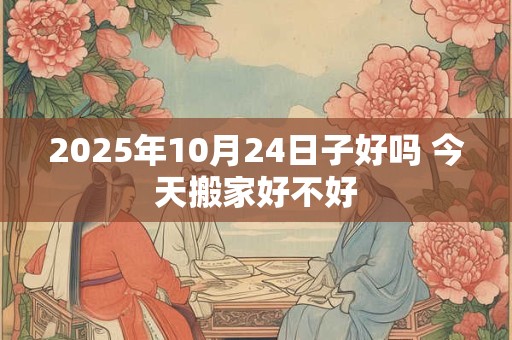 2025年10月24日子好吗 今天搬家好不好