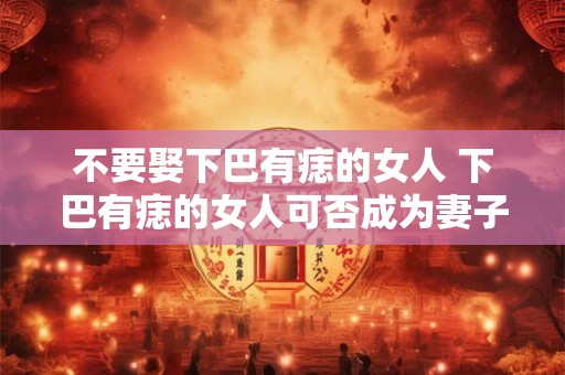 不要娶下巴有痣的女人 下巴有痣的女人可否成为妻子