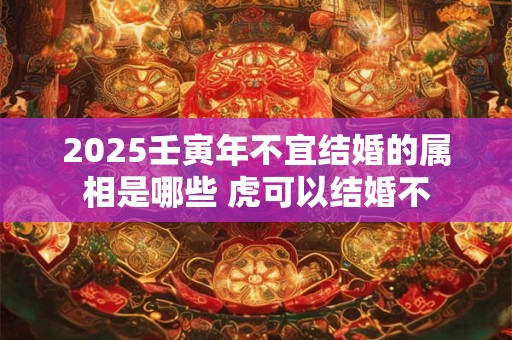 2025壬寅年不宜结婚的属相是哪些 虎可以结婚不