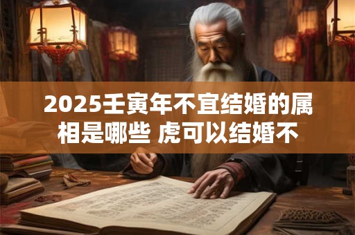 2025壬寅年不宜结婚的属相是哪些 虎可以结婚不