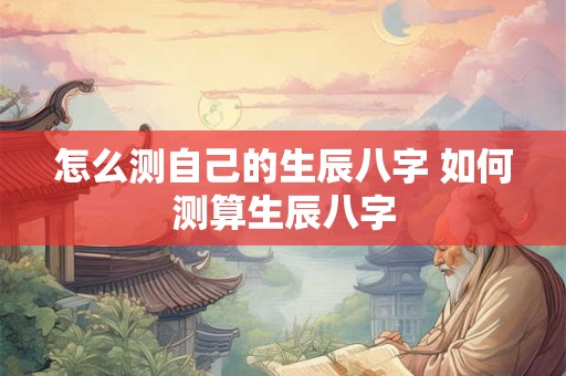 怎么测自己的生辰八字 如何测算生辰八字
