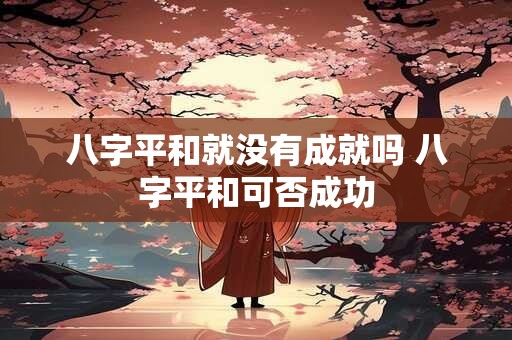 八字平和就没有成就吗 八字平和可否成功