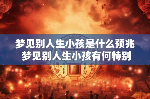 梦见别人生小孩是什么预兆 梦见别人生小孩有何特别的含义