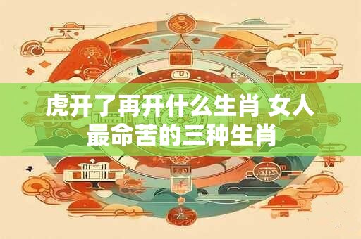虎开了再开什么生肖 女人最命苦的三种生肖