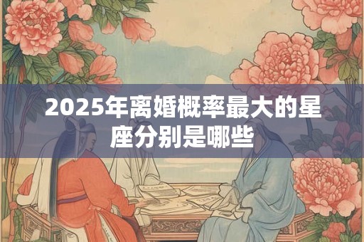 2025年离婚概率最大的星座分别是哪些