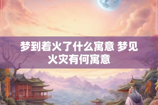 梦到着火了什么寓意 梦见火灾有何寓意