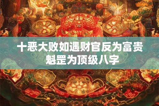 十恶大败如遇财官反为富贵  魁罡为顶级八字