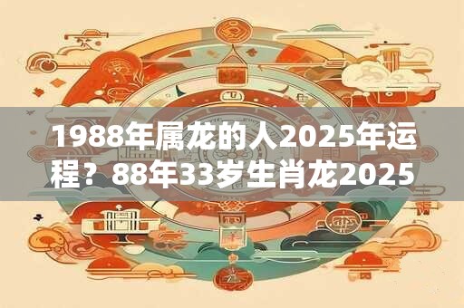 1988年属龙的人2025年运程？88年33岁生肖龙2025年运势