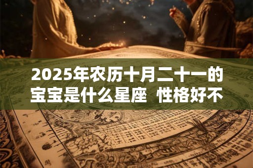 2025年农历十月二十一的宝宝是什么星座  性格好不好