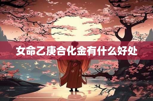 女命乙庚合化金有什么好处