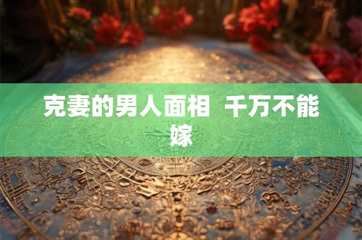 克妻的男人面相  千万不能嫁