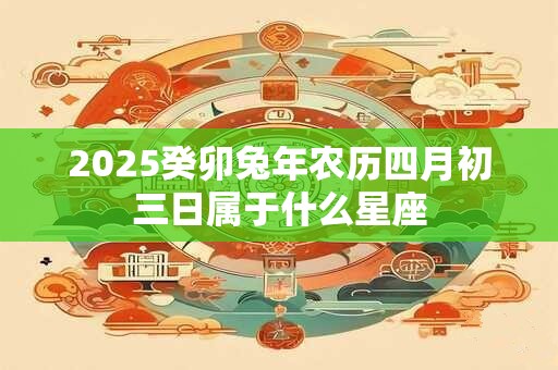 2025癸卯兔年农历四月初三日属于什么星座