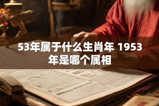 53年属于什么生肖年 1953年是哪个属相