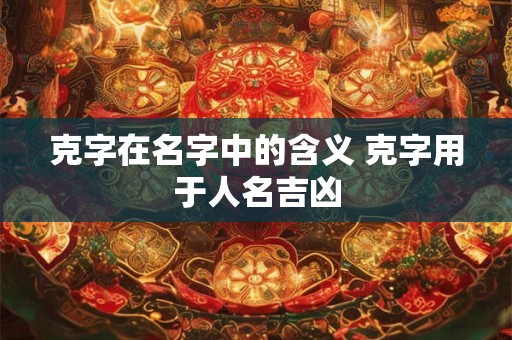 克字在名字中的含义 克字用于人名吉凶