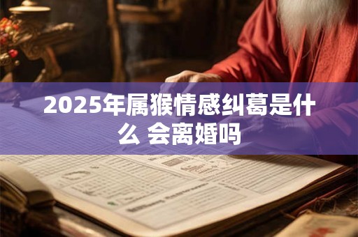 2025年属猴情感纠葛是什么 会离婚吗