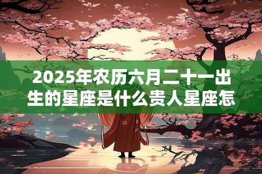 2025年农历六月二十一出生的星座是什么贵人星座怎么找
