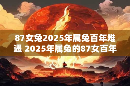87女兔2025年属兔百年难遇 2025年属兔的87女百年难遇 87女兔2025年属兔百年难遇 2025年属兔的87女百年难遇