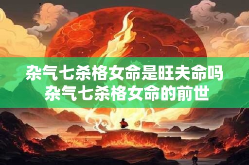 杂气七杀格女命是旺夫命吗 杂气七杀格女命的前世