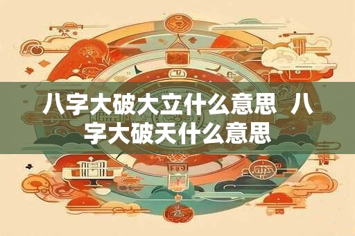 八字大破大立什么意思  八字大破天什么意思