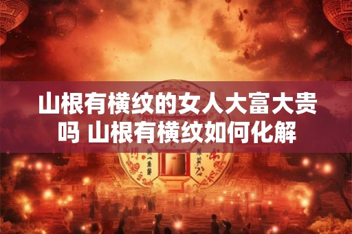 山根有横纹的女人大富大贵吗 山根有横纹如何化解