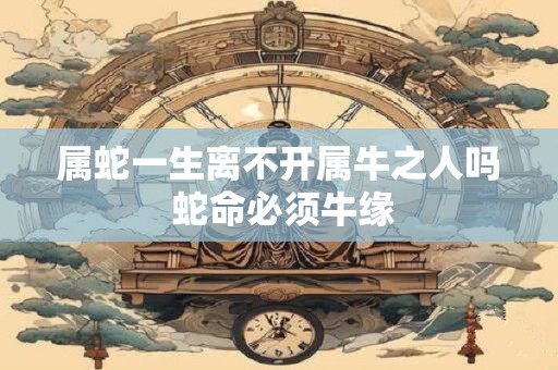 属蛇一生离不开属牛之人吗 蛇命必须牛缘