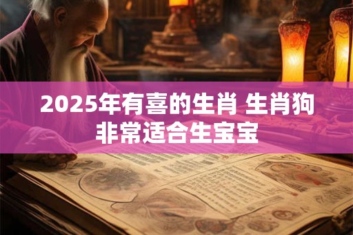2025年有喜的生肖 生肖狗非常适合生宝宝