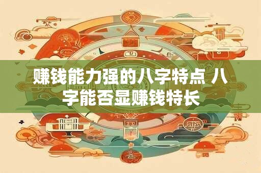 赚钱能力强的八字特点 八字能否显赚钱特长