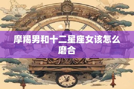 摩羯男和十二星座女该怎么磨合