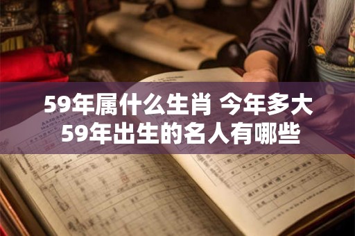 59年属什么生肖 今年多大 59年出生的名人有哪些