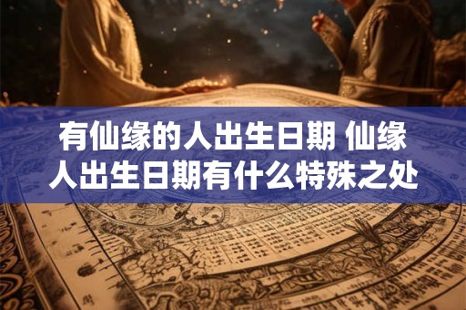 有仙缘的人出生日期 仙缘人出生日期有什么特殊之处