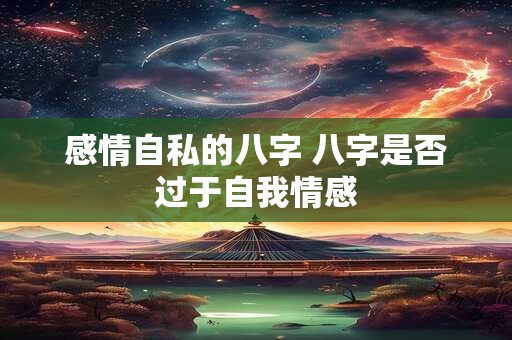 感情自私的八字 八字是否过于自我情感