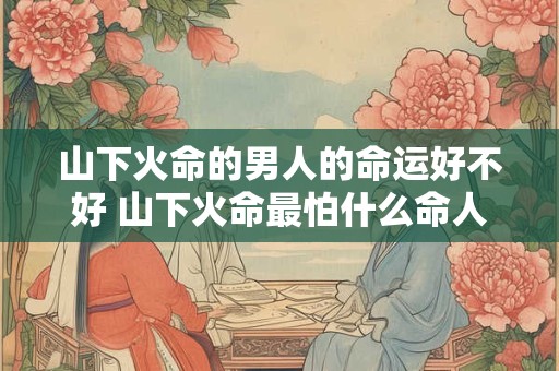 山下火命的男人的命运好不好 山下火命最怕什么命人