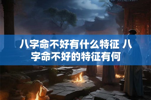 八字命不好有什么特征 八字命不好的特征有何