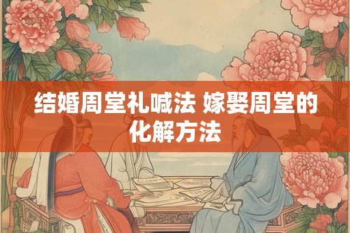 结婚周堂礼喊法 嫁娶周堂的化解方法