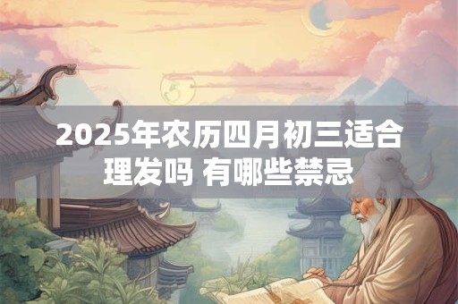 2025年农历四月初三适合理发吗 有哪些禁忌