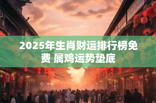 2025年生肖财运排行榜免费 属鸡运势垫底
